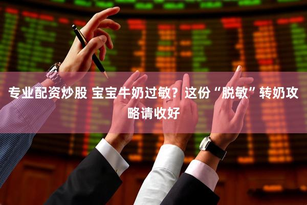 专业配资炒股 宝宝牛奶过敏？这份“脱敏”转奶攻略请收好