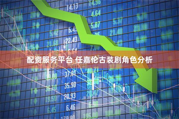 配资服务平台 任嘉伦古装剧角色分析
