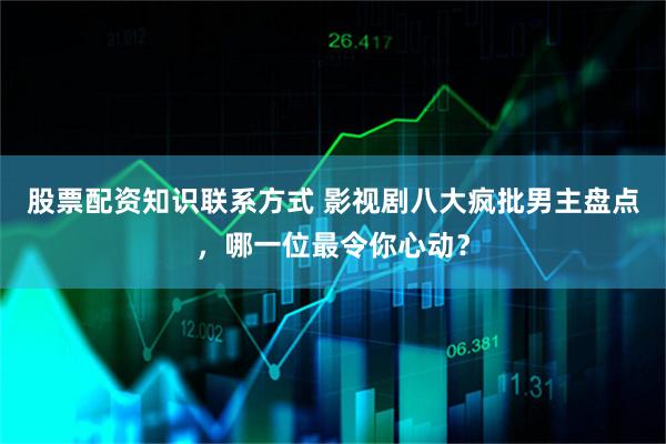 股票配资知识联系方式 影视剧八大疯批男主盘点，哪一位最令你心动？