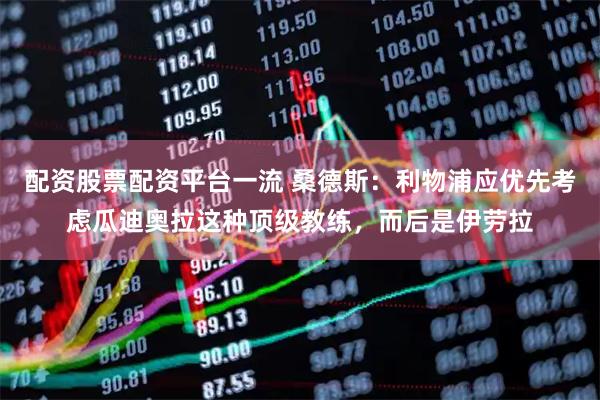 配资股票配资平台一流 桑德斯：利物浦应优先考虑瓜迪奥拉这种顶级教练，而后是伊劳拉