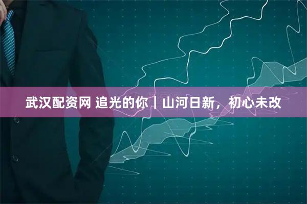 武汉配资网 追光的你｜山河日新，初心未改