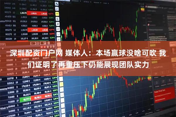 深圳配资门户网 媒体人：本场赢球没啥可吹 我们证明了再重压下仍能展现团队实力