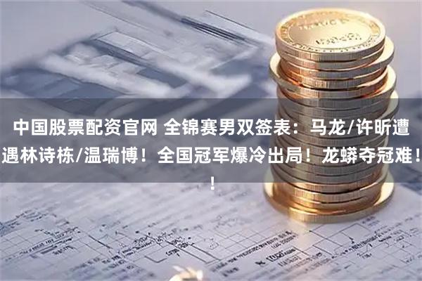 中国股票配资官网 全锦赛男双签表：马龙/许昕遭遇林诗栋/温瑞博！全国冠军爆冷出局！龙蟒夺冠难！