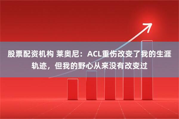 股票配资机构 莱奥尼：ACL重伤改变了我的生涯轨迹，但我的野心从来没有改变过